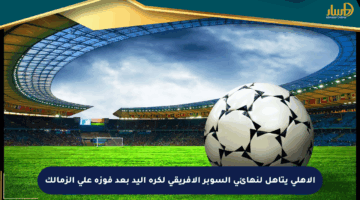 الأهلي يتأهل لنهائي السوبر الأفريقي لكرة اليد بعد فوزه على الزمالك